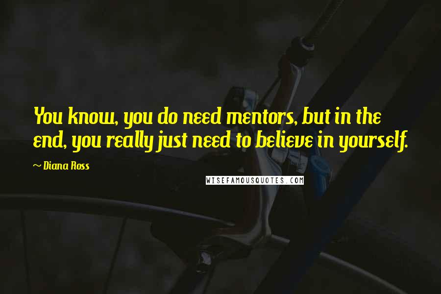 Diana Ross Quotes: You know, you do need mentors, but in the end, you really just need to believe in yourself.