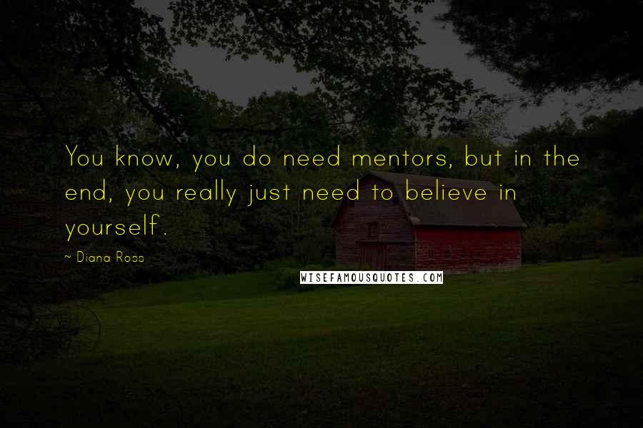 Diana Ross Quotes: You know, you do need mentors, but in the end, you really just need to believe in yourself.