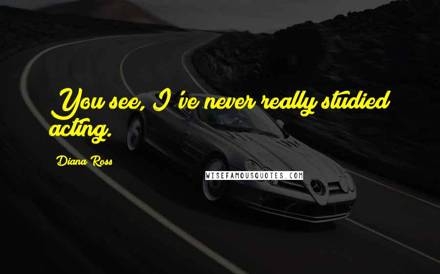 Diana Ross Quotes: You see, I've never really studied acting.