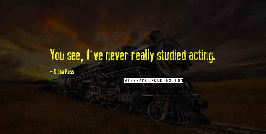 Diana Ross Quotes: You see, I've never really studied acting.