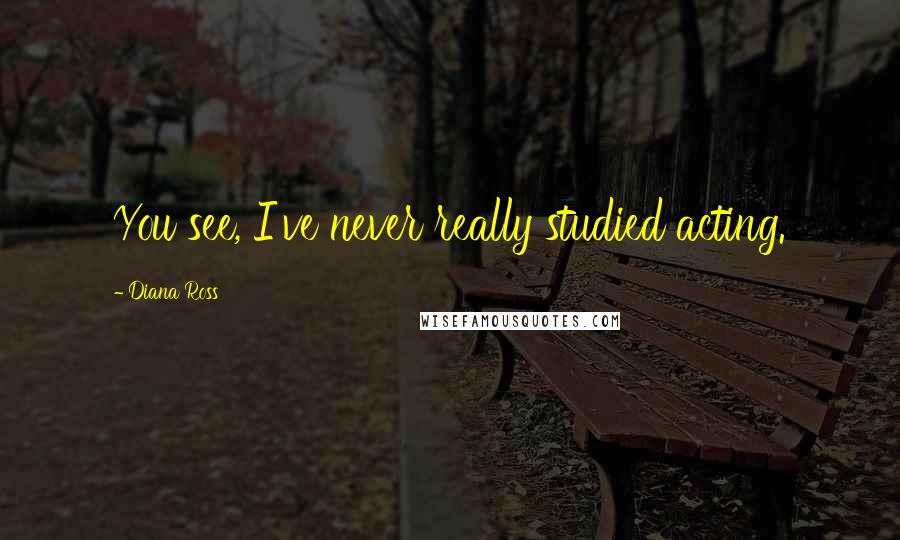Diana Ross Quotes: You see, I've never really studied acting.