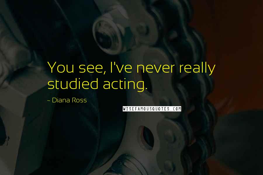 Diana Ross Quotes: You see, I've never really studied acting.