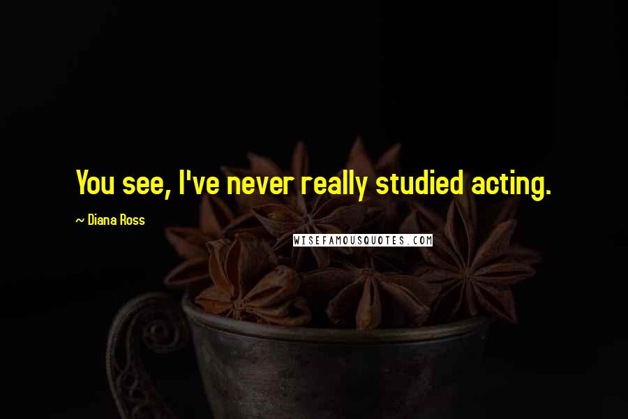 Diana Ross Quotes: You see, I've never really studied acting.