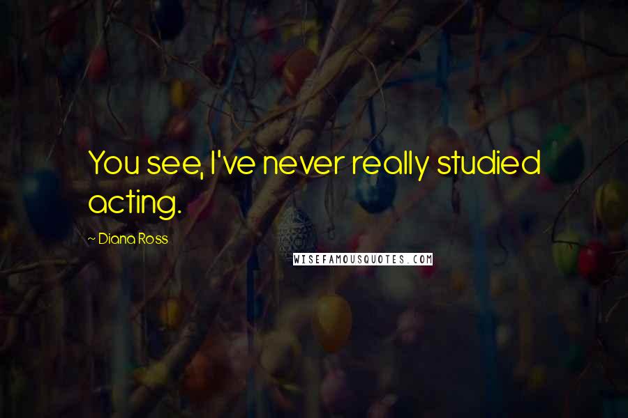 Diana Ross Quotes: You see, I've never really studied acting.
