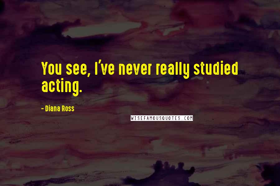 Diana Ross Quotes: You see, I've never really studied acting.