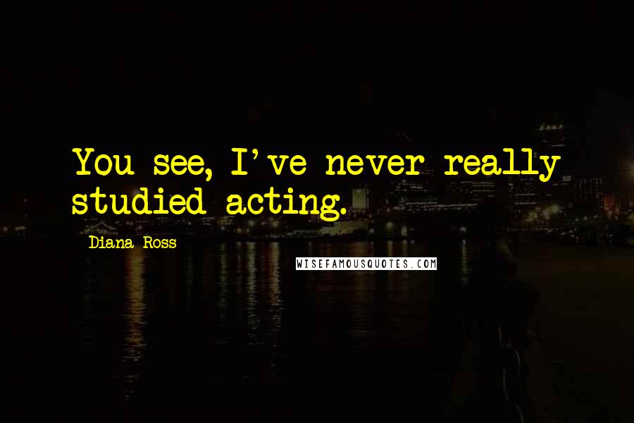Diana Ross Quotes: You see, I've never really studied acting.