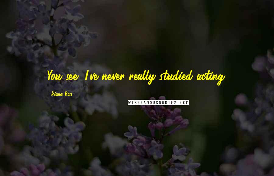 Diana Ross Quotes: You see, I've never really studied acting.