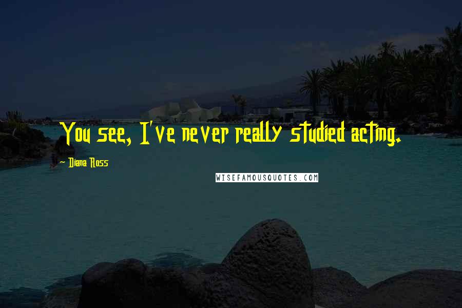 Diana Ross Quotes: You see, I've never really studied acting.