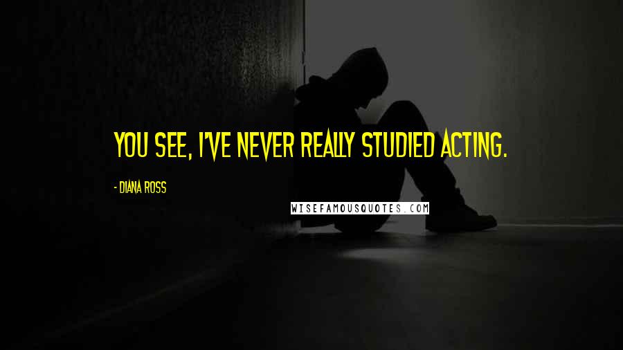 Diana Ross Quotes: You see, I've never really studied acting.