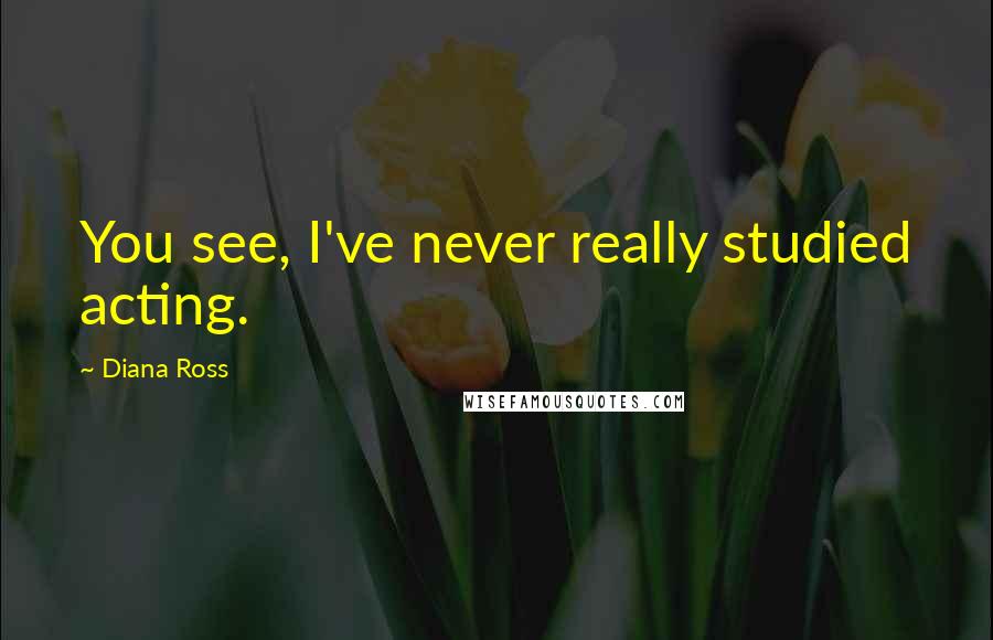 Diana Ross Quotes: You see, I've never really studied acting.