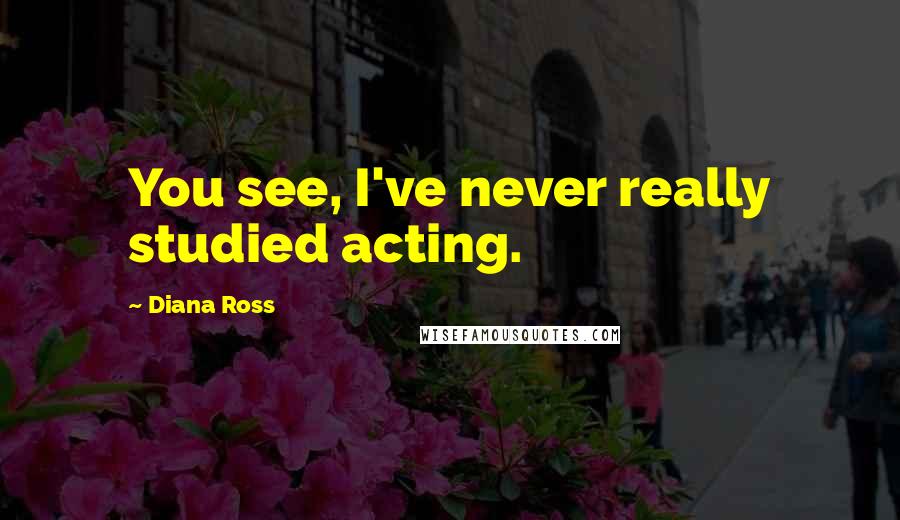 Diana Ross Quotes: You see, I've never really studied acting.