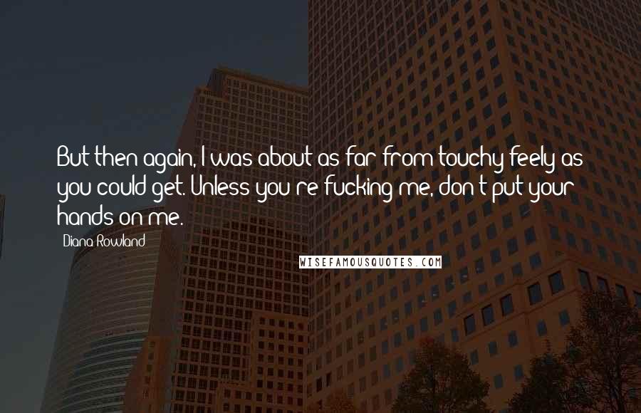 Diana Rowland Quotes: But then again, I was about as far from touchy-feely as you could get. Unless you're fucking me, don't put your hands on me.
