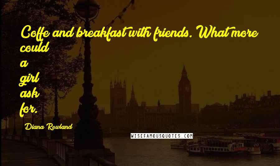 Diana Rowland Quotes: Coffe and breakfast with friends. What more could a girl ask for.