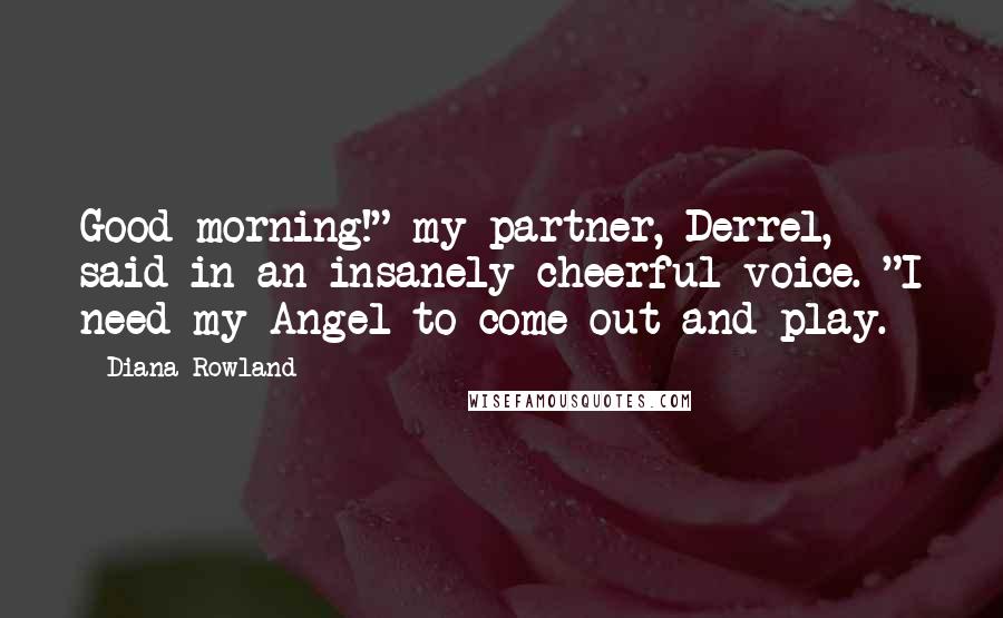 Diana Rowland Quotes: Good morning!" my partner, Derrel, said in an insanely cheerful voice. "I need my Angel to come out and play.