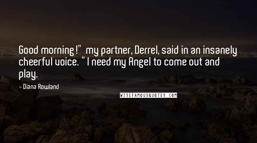Diana Rowland Quotes: Good morning!" my partner, Derrel, said in an insanely cheerful voice. "I need my Angel to come out and play.