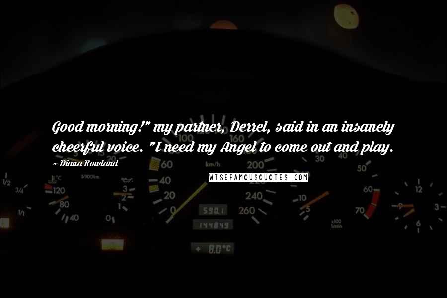 Diana Rowland Quotes: Good morning!" my partner, Derrel, said in an insanely cheerful voice. "I need my Angel to come out and play.