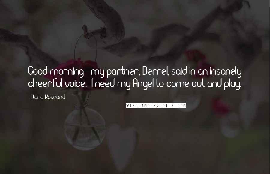 Diana Rowland Quotes: Good morning!" my partner, Derrel, said in an insanely cheerful voice. "I need my Angel to come out and play.