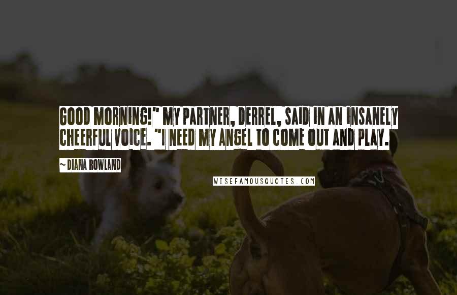 Diana Rowland Quotes: Good morning!" my partner, Derrel, said in an insanely cheerful voice. "I need my Angel to come out and play.
