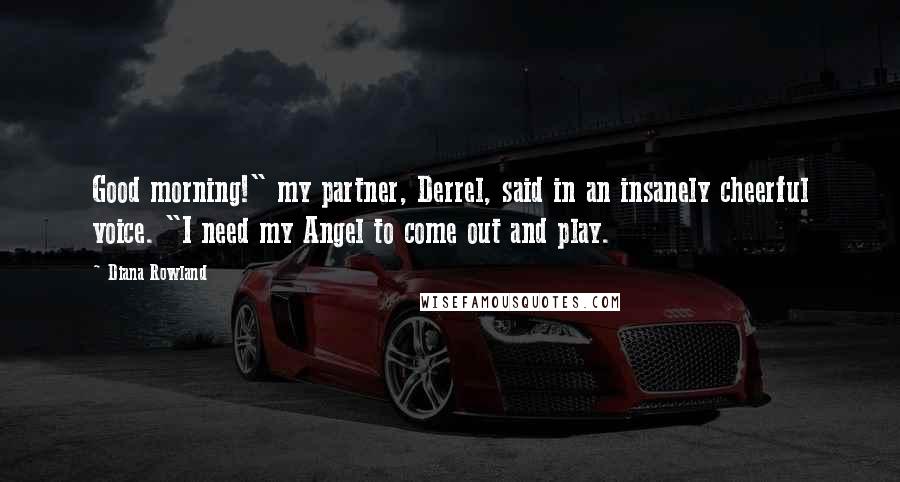 Diana Rowland Quotes: Good morning!" my partner, Derrel, said in an insanely cheerful voice. "I need my Angel to come out and play.