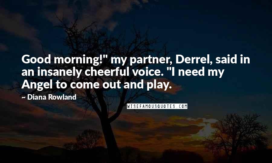 Diana Rowland Quotes: Good morning!" my partner, Derrel, said in an insanely cheerful voice. "I need my Angel to come out and play.