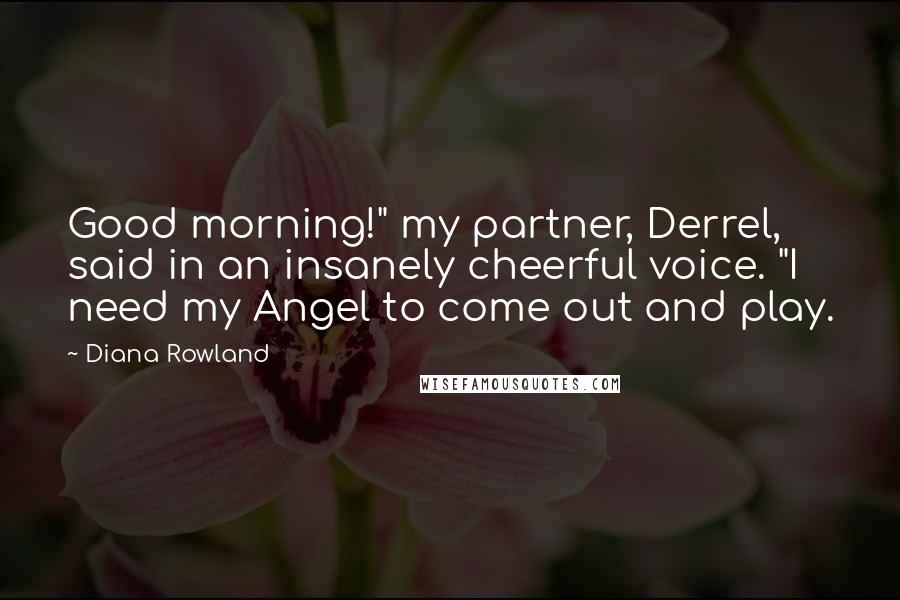 Diana Rowland Quotes: Good morning!" my partner, Derrel, said in an insanely cheerful voice. "I need my Angel to come out and play.