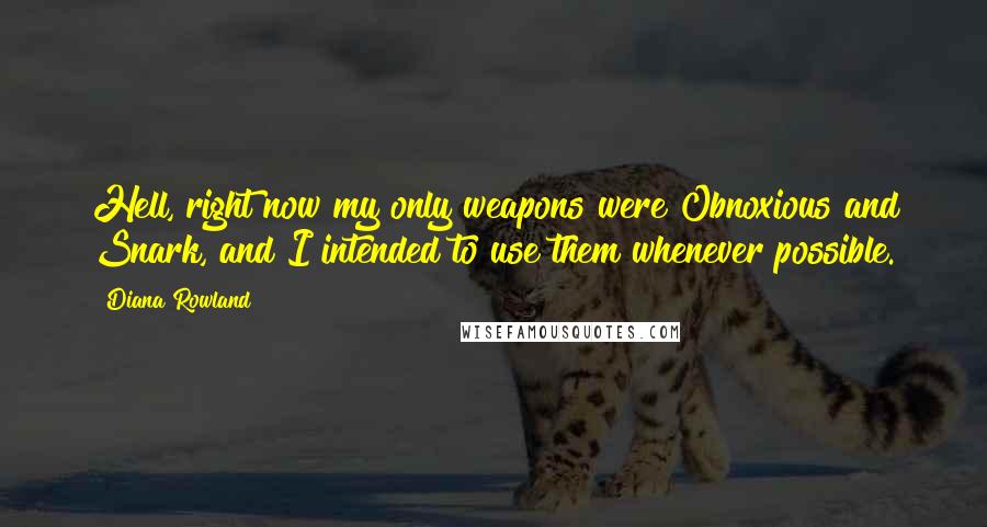 Diana Rowland Quotes: Hell, right now my only weapons were Obnoxious and Snark, and I intended to use them whenever possible.