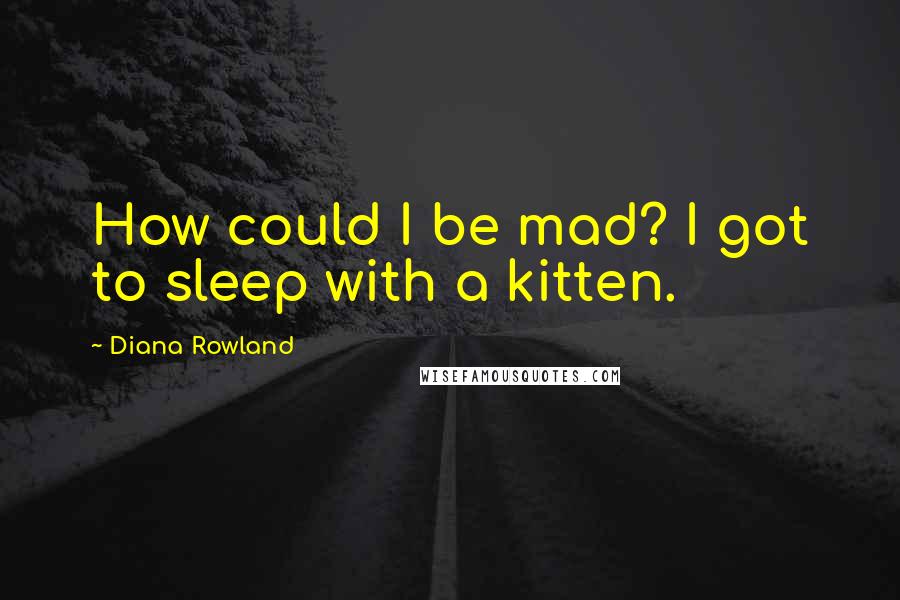 Diana Rowland Quotes: How could I be mad? I got to sleep with a kitten.