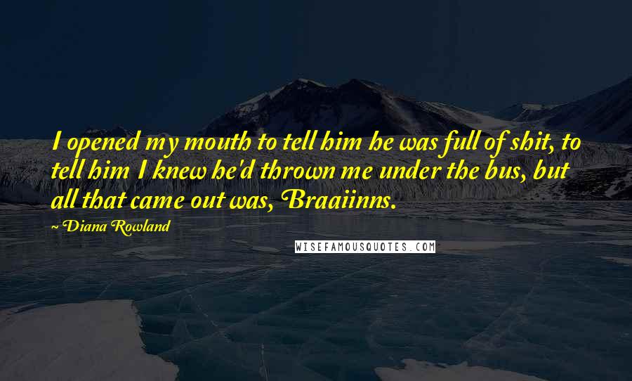 Diana Rowland Quotes: I opened my mouth to tell him he was full of shit, to tell him I knew he'd thrown me under the bus, but all that came out was, Braaiinns.