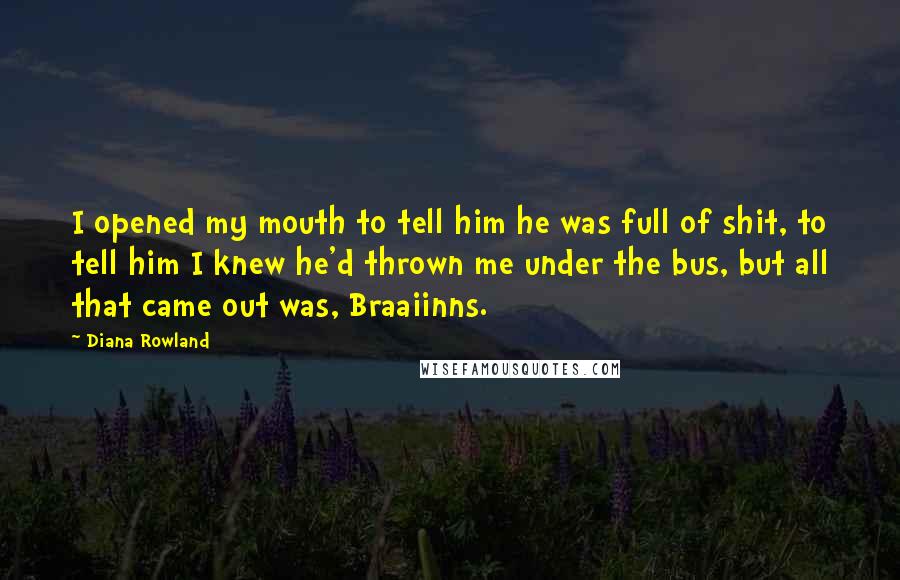 Diana Rowland Quotes: I opened my mouth to tell him he was full of shit, to tell him I knew he'd thrown me under the bus, but all that came out was, Braaiinns.