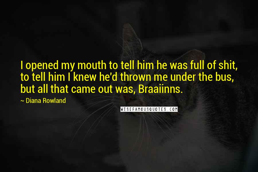 Diana Rowland Quotes: I opened my mouth to tell him he was full of shit, to tell him I knew he'd thrown me under the bus, but all that came out was, Braaiinns.