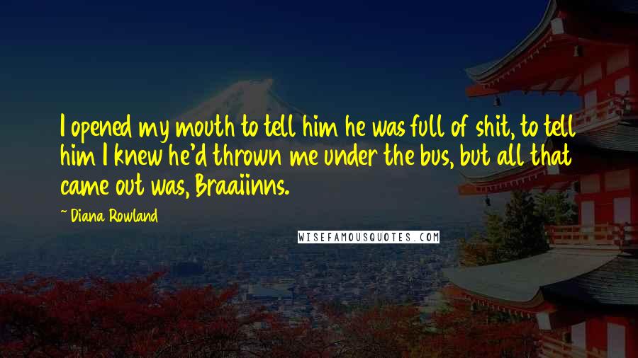 Diana Rowland Quotes: I opened my mouth to tell him he was full of shit, to tell him I knew he'd thrown me under the bus, but all that came out was, Braaiinns.