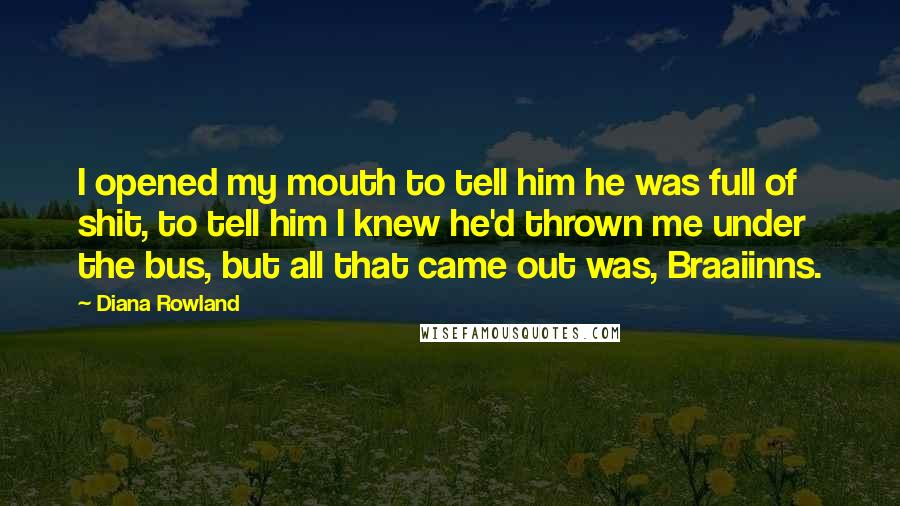 Diana Rowland Quotes: I opened my mouth to tell him he was full of shit, to tell him I knew he'd thrown me under the bus, but all that came out was, Braaiinns.