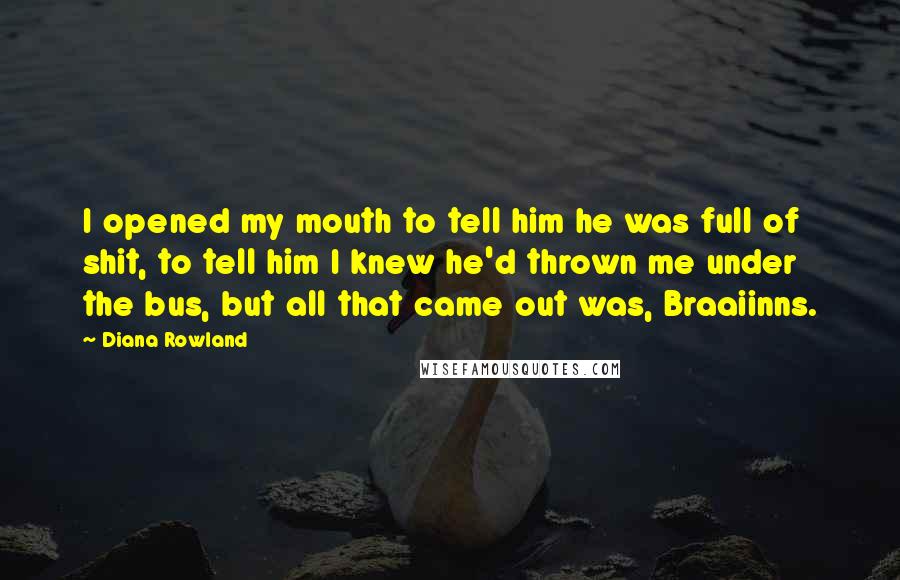 Diana Rowland Quotes: I opened my mouth to tell him he was full of shit, to tell him I knew he'd thrown me under the bus, but all that came out was, Braaiinns.