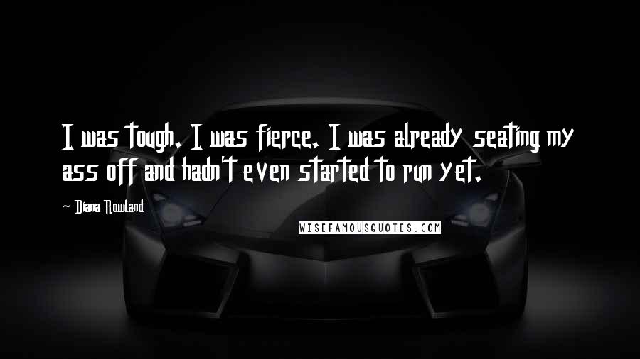 Diana Rowland Quotes: I was tough. I was fierce. I was already seating my ass off and hadn't even started to run yet.