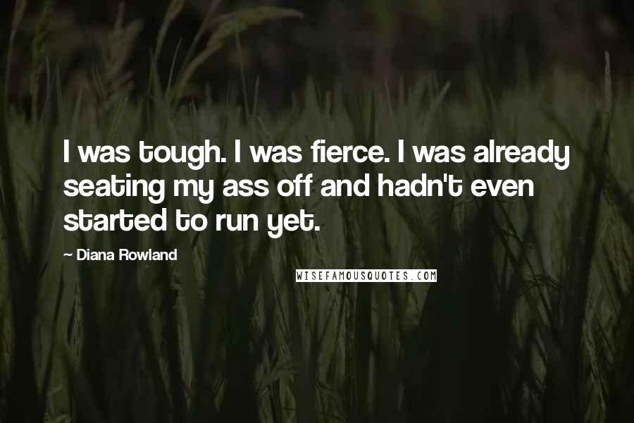 Diana Rowland Quotes: I was tough. I was fierce. I was already seating my ass off and hadn't even started to run yet.