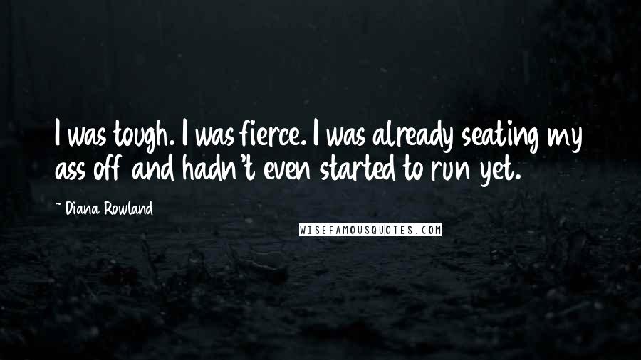 Diana Rowland Quotes: I was tough. I was fierce. I was already seating my ass off and hadn't even started to run yet.
