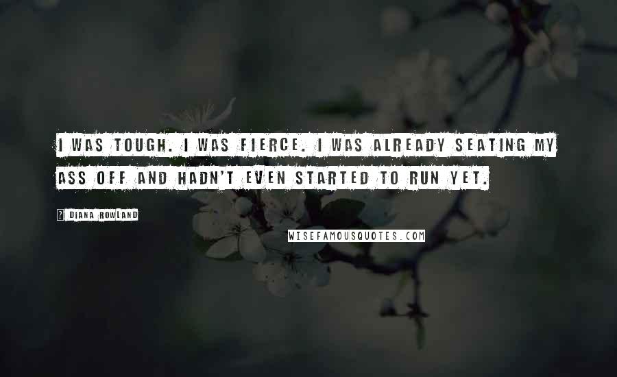 Diana Rowland Quotes: I was tough. I was fierce. I was already seating my ass off and hadn't even started to run yet.