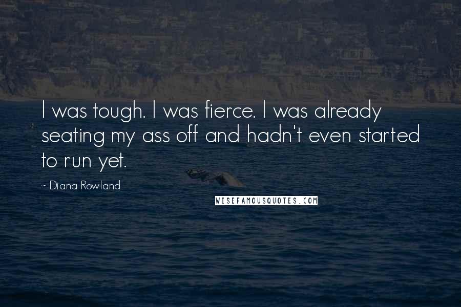 Diana Rowland Quotes: I was tough. I was fierce. I was already seating my ass off and hadn't even started to run yet.