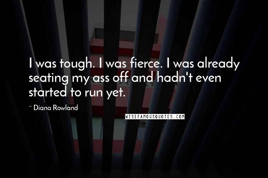 Diana Rowland Quotes: I was tough. I was fierce. I was already seating my ass off and hadn't even started to run yet.