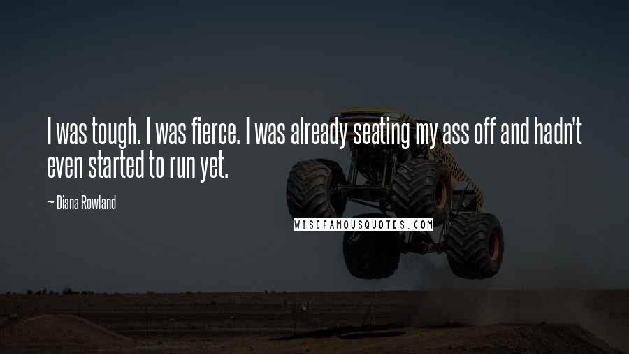 Diana Rowland Quotes: I was tough. I was fierce. I was already seating my ass off and hadn't even started to run yet.