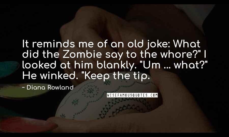 Diana Rowland Quotes: It reminds me of an old joke: What did the Zombie say to the whore?" I looked at him blankly. "Um ... what?" He winked. "Keep the tip.