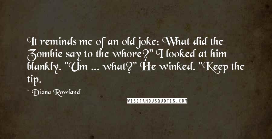 Diana Rowland Quotes: It reminds me of an old joke: What did the Zombie say to the whore?" I looked at him blankly. "Um ... what?" He winked. "Keep the tip.