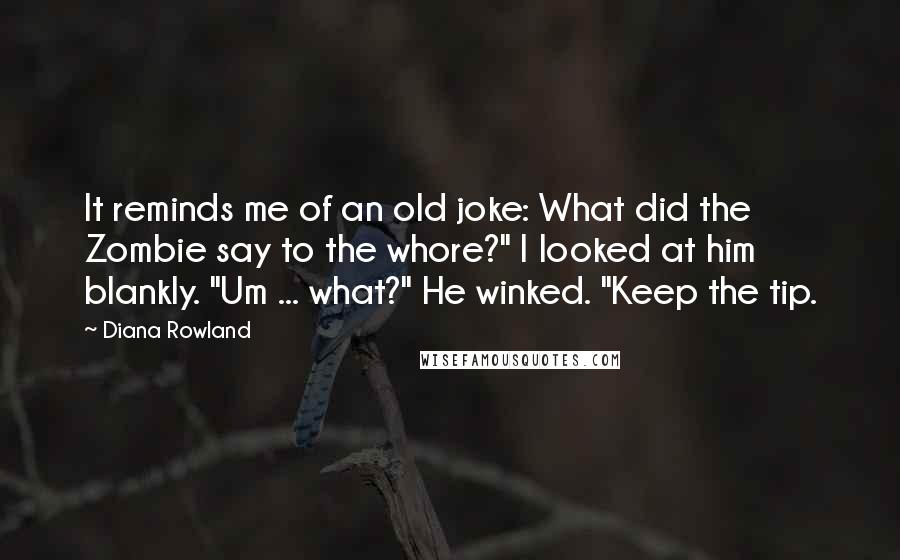 Diana Rowland Quotes: It reminds me of an old joke: What did the Zombie say to the whore?" I looked at him blankly. "Um ... what?" He winked. "Keep the tip.