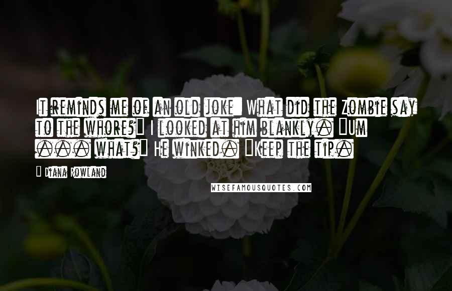 Diana Rowland Quotes: It reminds me of an old joke: What did the Zombie say to the whore?" I looked at him blankly. "Um ... what?" He winked. "Keep the tip.
