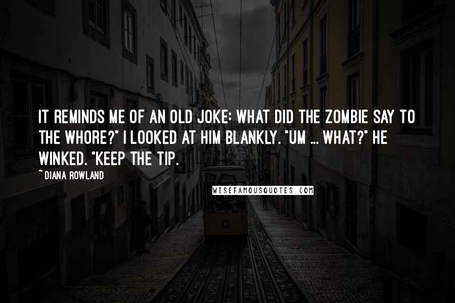 Diana Rowland Quotes: It reminds me of an old joke: What did the Zombie say to the whore?" I looked at him blankly. "Um ... what?" He winked. "Keep the tip.