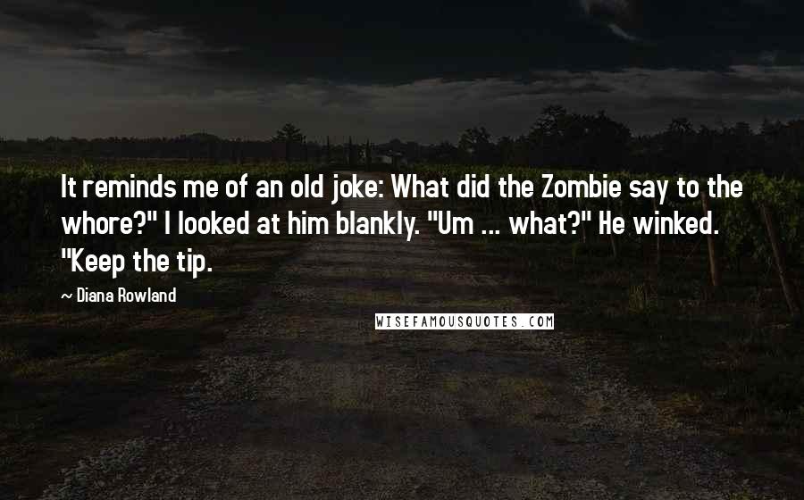 Diana Rowland Quotes: It reminds me of an old joke: What did the Zombie say to the whore?" I looked at him blankly. "Um ... what?" He winked. "Keep the tip.