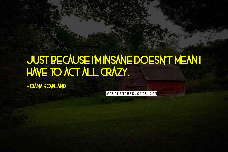 Diana Rowland Quotes: Just because I'm insane doesn't mean I have to act all crazy.