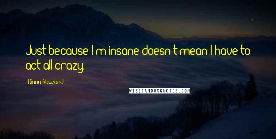 Diana Rowland Quotes: Just because I'm insane doesn't mean I have to act all crazy.