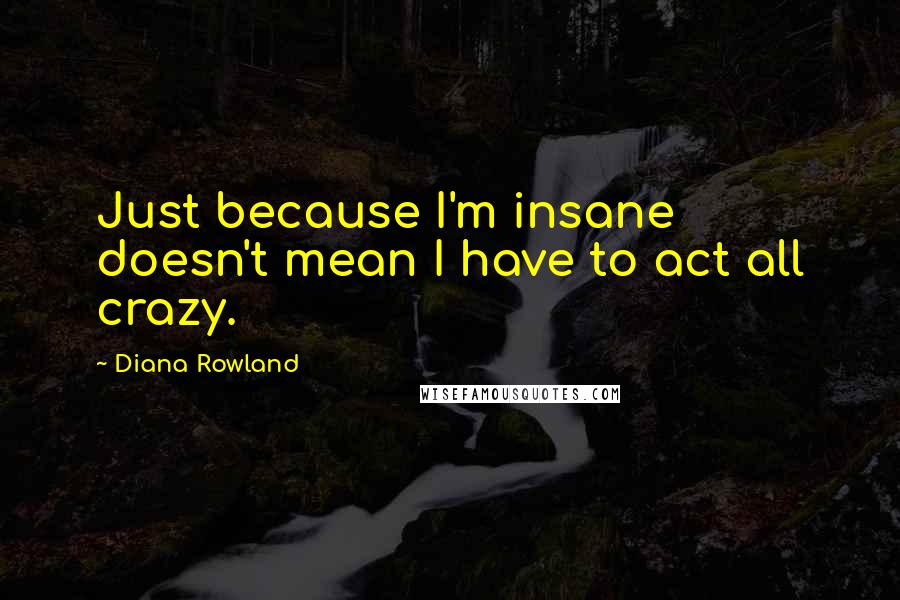 Diana Rowland Quotes: Just because I'm insane doesn't mean I have to act all crazy.