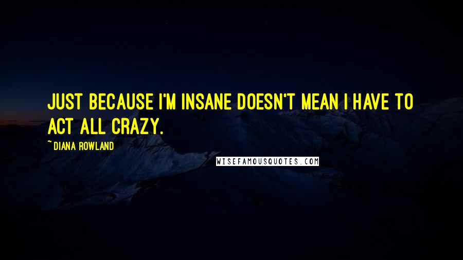 Diana Rowland Quotes: Just because I'm insane doesn't mean I have to act all crazy.